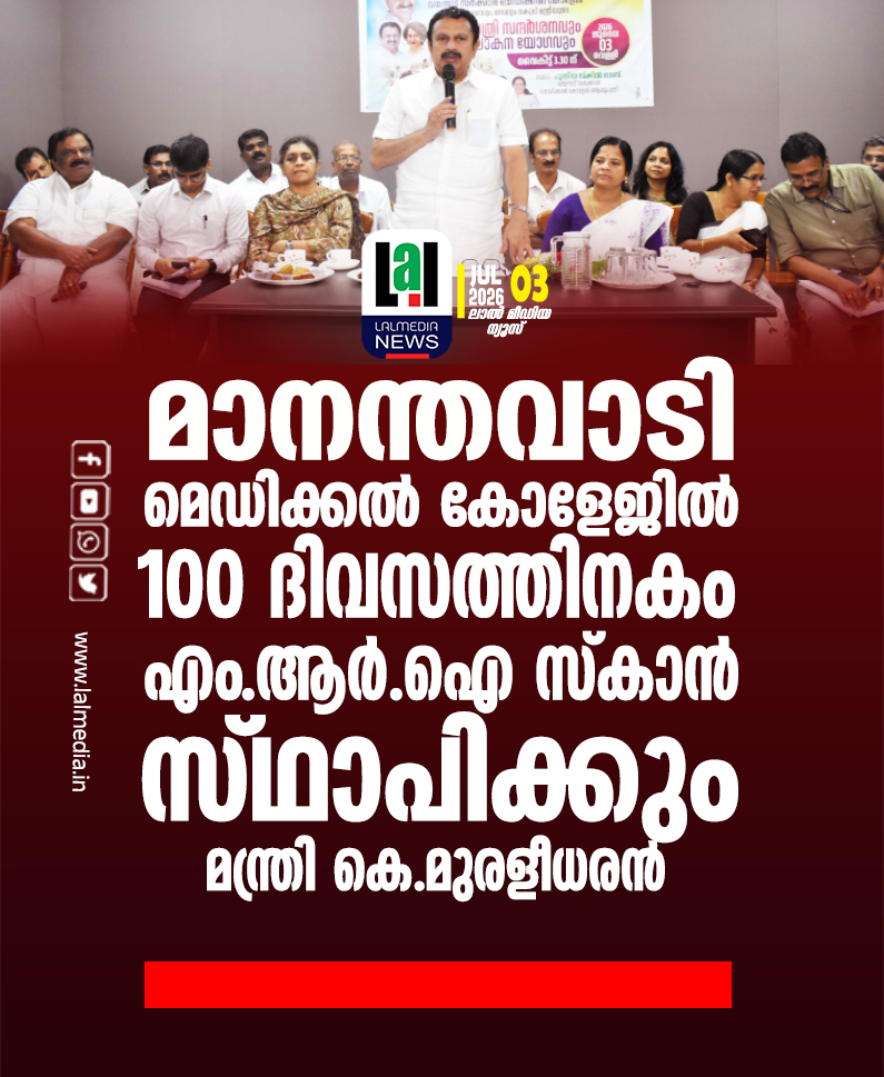 മാനന്തവാടി മെഡിക്കൽ കോളേജിൽ 100 ദിവസത്തിനകം എം.ആർ.ഐ സ്കാൻ സ്ഥാപിക്കും-മന്ത്രി കെ.മുരളീധരൻ