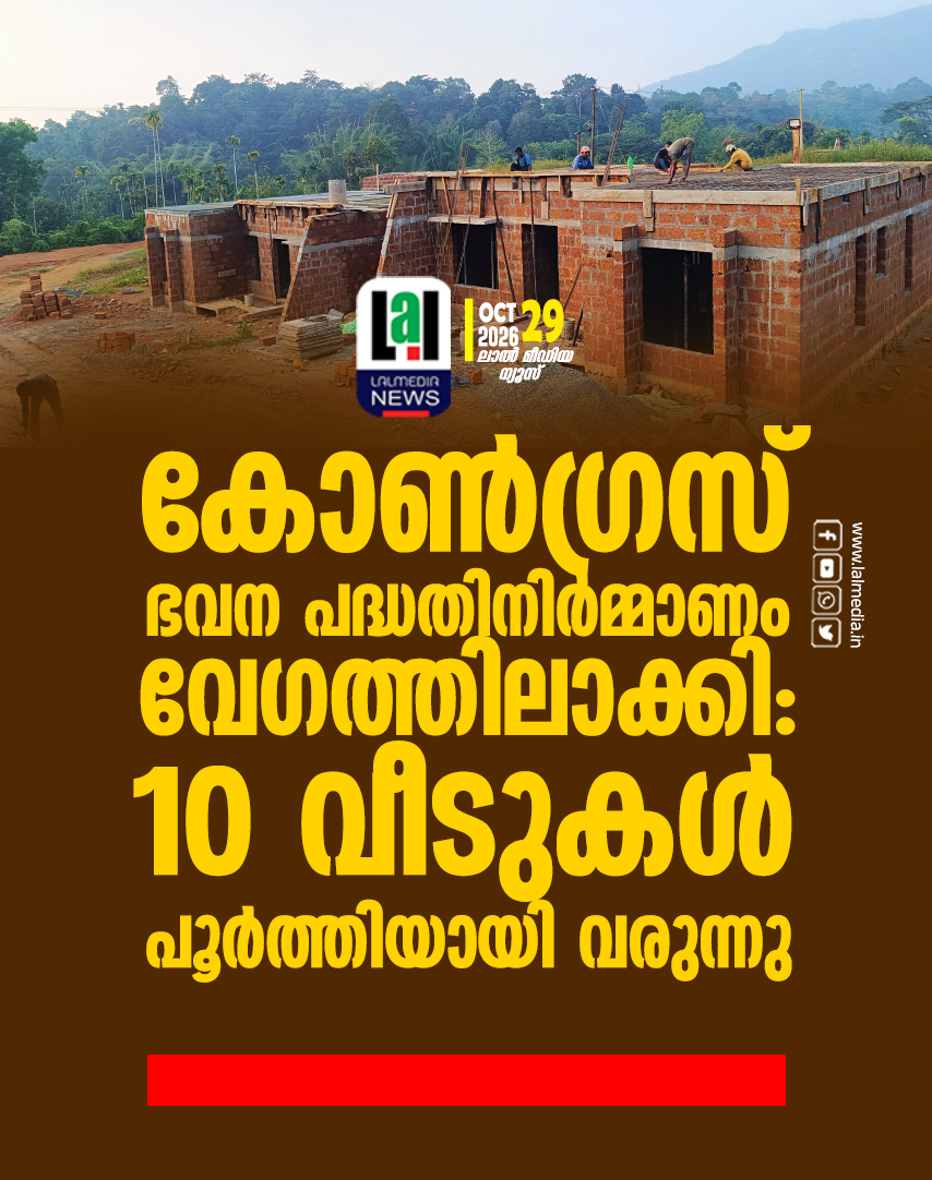 കോൺഗ്രസ് ഭവന പദ്ധതിനിർമ്മാണം വേഗത്തിലാക്കി: 10 വീടുകൾ പൂർത്തിയായി വരുന്നു